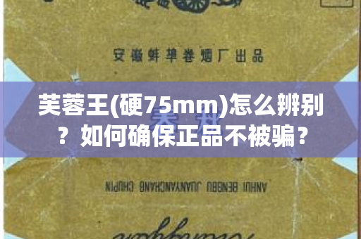 芙蓉王(硬75mm)怎么辨别？如何确保正品不被骗？